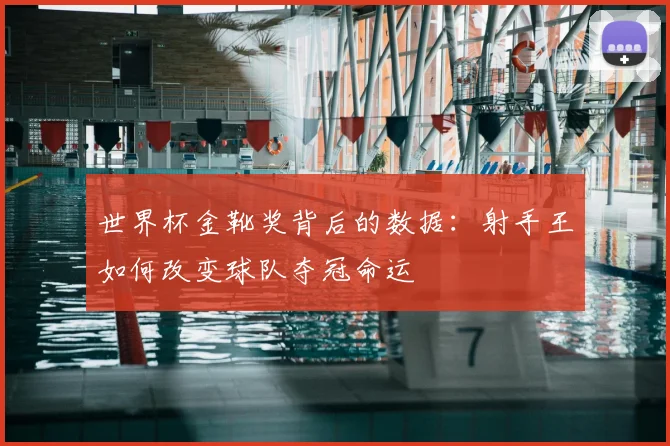 世界杯金靴奖背后的数据：射手王如何改变球队夺冠命运