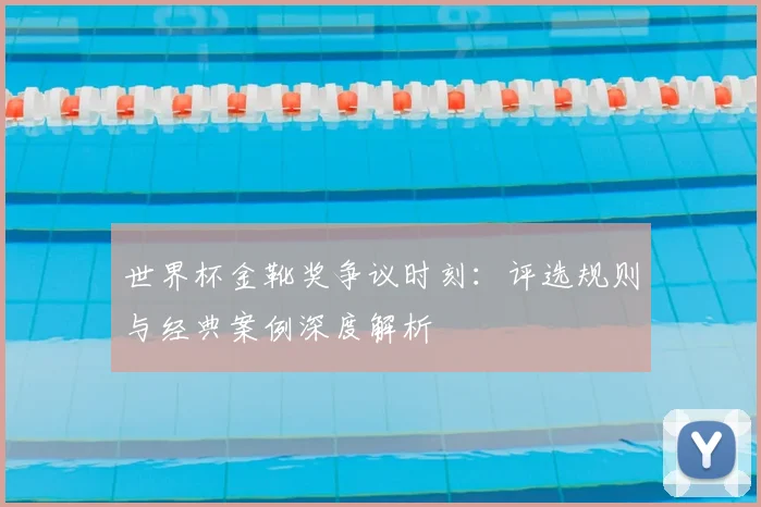 世界杯金靴奖争议时刻：评选规则与经典案例深度解析