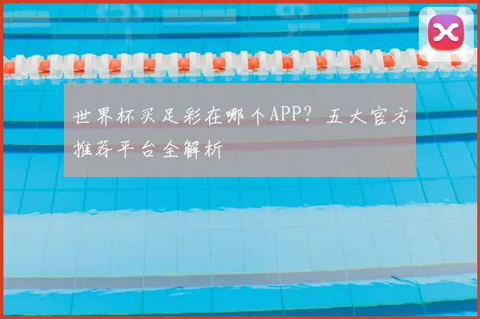 世界杯买足彩在哪个APP？五大官方推荐平台全解析